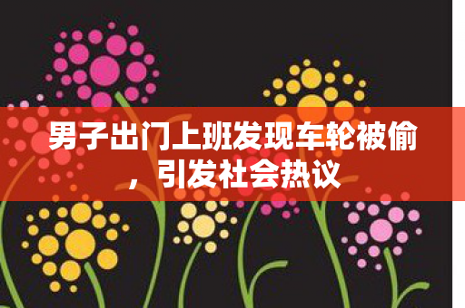 男子出门上班发现车轮被偷,引发社会热议 男子出门上班发现车轮被偷,引发社会热议