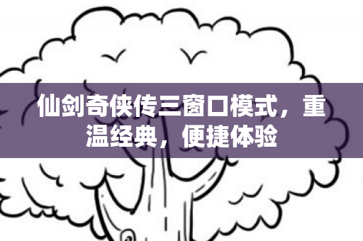 仙剑奇侠传三窗口模式，重温经典，便捷体验