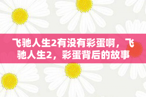 飞驰人生2有没有彩蛋啊，飞驰人生2，彩蛋背后的故事与期待