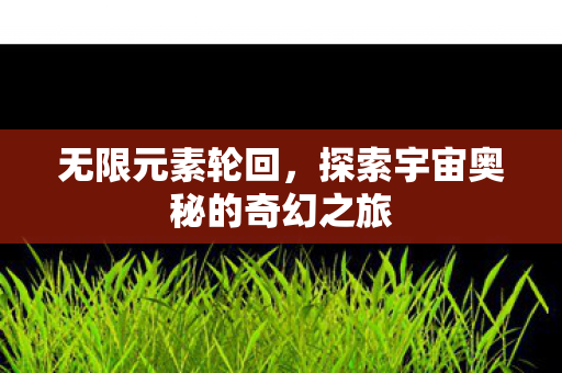 无限元素轮回，探索宇宙奥秘的奇幻之旅