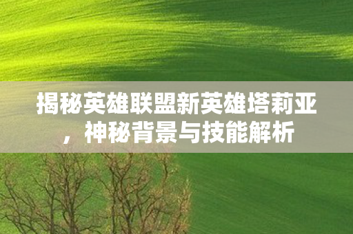 揭秘英雄联盟新英雄塔莉亚，神秘背景与技能解析