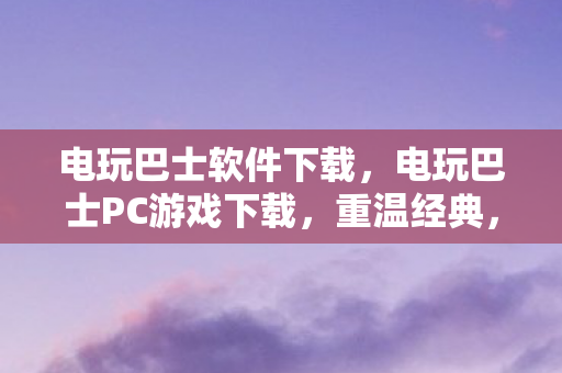 电玩巴士软件下载，电玩巴士PC游戏下载，重温经典，尽享游戏乐趣