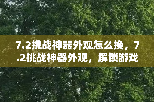 7.2挑战神器外观怎么换,7.2挑战神器外观,解锁游戏新境界的钥匙 7.2挑战神器外观怎么换,7.2挑战神器外观,解锁游戏新境界的钥匙