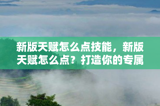 新版天赋怎么点技能，新版天赋怎么点？打造你的专属角色！