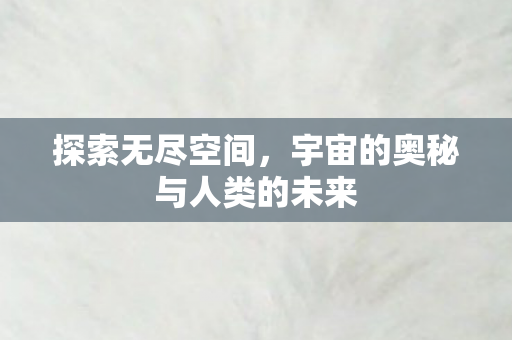 探索无尽空间，宇宙的奥秘与人类的未来