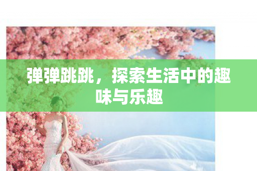 弹弹跳跳，探索生活中的趣味与乐趣