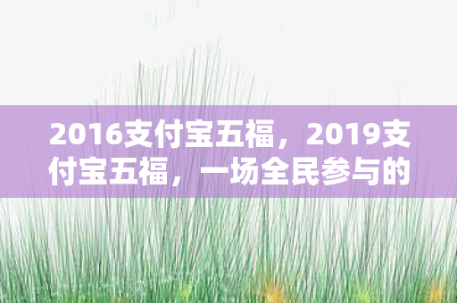 2016支付宝五福，2019支付宝五福，一场全民参与的集福盛宴