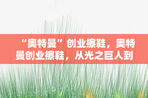“奥特曼”创业擦鞋，奥特曼创业擦鞋，从光之巨人到商业巨擘的奇妙旅程