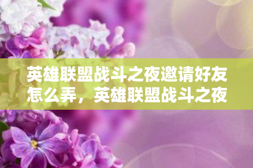 英雄联盟战斗之夜邀请好友怎么弄，英雄联盟战斗之夜，邀请好友共赴荣耀之战