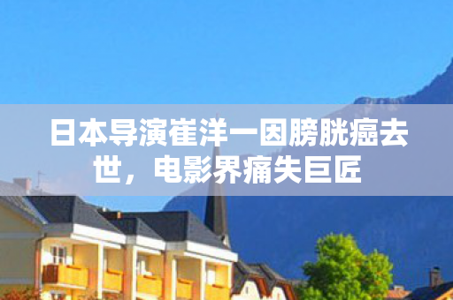 日本导演崔洋一因膀胱癌去世，电影界痛失巨匠