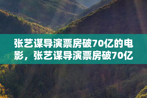 张艺谋导演票房破70亿的电影，张艺谋导演票房破70亿，艺术与商业的完美结合