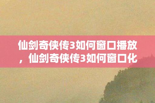 仙剑奇侠传3如何窗口播放,仙剑奇侠传3如何窗口化 仙剑奇侠传3如何窗口播放,仙剑奇侠传3如何窗口化