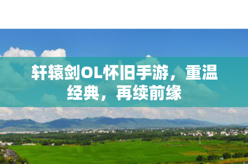 轩辕剑OL怀旧手游，重温经典，再续前缘