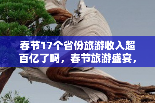 春节17个省份旅游收入超百亿了吗，春节旅游盛宴，17省份旅游收入超百亿