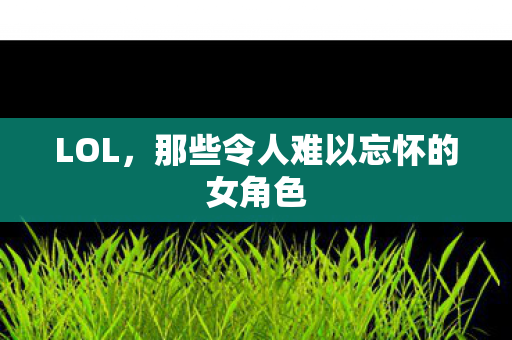 LOL，那些令人难以忘怀的女角色