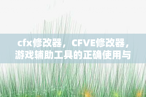 cfx修改器，CFVE修改器，游戏辅助工具的正确使用与风险规避