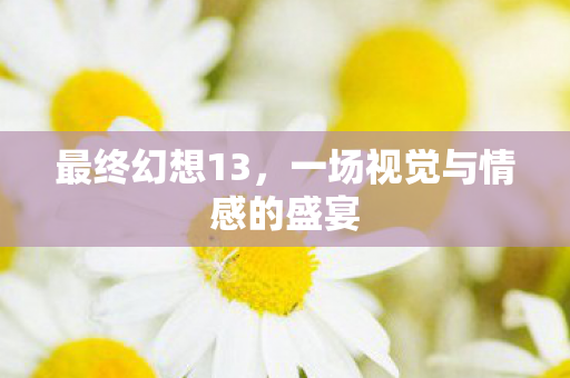 最终幻想13，一场视觉与情感的盛宴