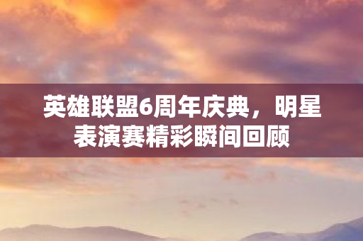 英雄联盟6周年庆典,明星表演赛精彩瞬间回顾 英雄联盟6周年庆典,明星表演赛精彩瞬间回顾