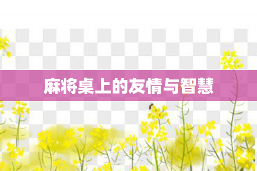 麻将桌上的友情与智慧
