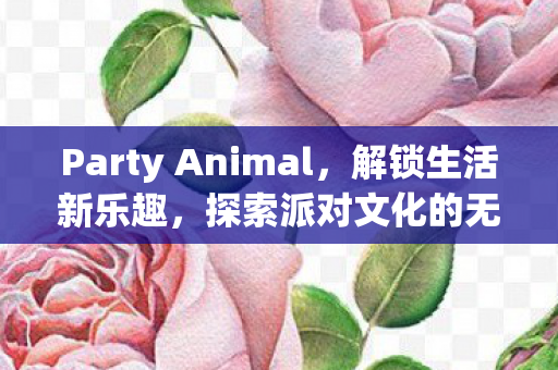 Party Animal，解锁生活新乐趣，探索派对文化的无限可能
