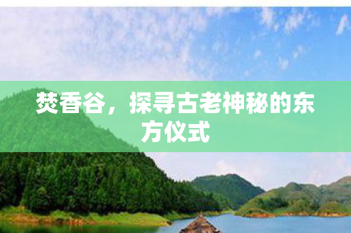 焚香谷，探寻古老神秘的东方仪式