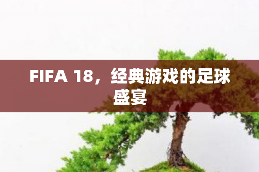 FIFA 18，经典游戏的足球盛宴