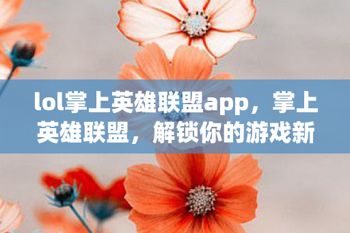 lol掌上英雄联盟app，掌上英雄联盟，解锁你的游戏新体验