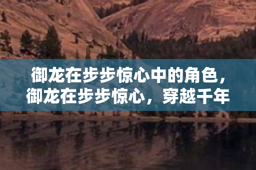 御龙在步步惊心中的角色，御龙在步步惊心，穿越千年的传奇之旅