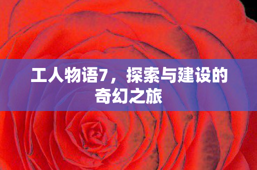 工人物语7，探索与建设的奇幻之旅