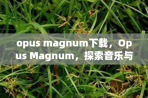 opus magnum下载，Opus Magnum，探索音乐与艺术的无限可能