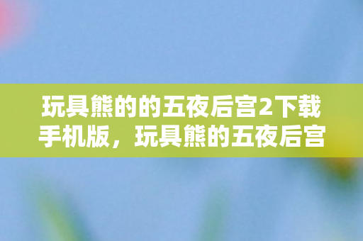 玩具熊的的五夜后宫2下载手机版,玩具熊的五夜后宫3,恐怖与解谜的完美结合 玩具熊的的五夜后宫2下载手机版,玩具熊的五夜后宫3,恐怖与解谜的完美结合