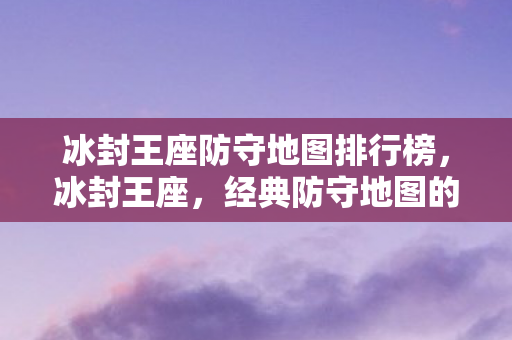 冰封王座防守地图排行榜,冰封王座,经典防守地图的传奇故事 冰封王座防守地图排行榜,冰封王座,经典防守地图的传奇故事