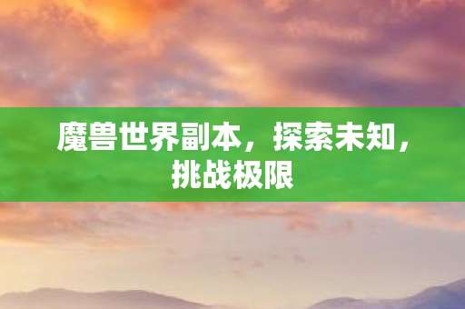 魔兽世界副本，探索未知，挑战极限
