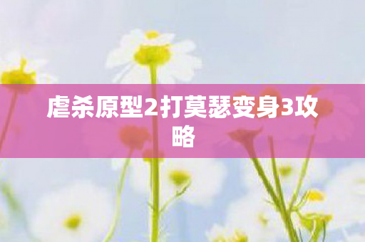 虐杀原型2打莫瑟变身3攻略 虐杀原型2打莫瑟变身3攻略