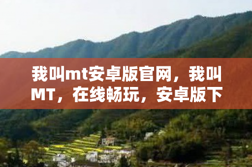 我叫mt安卓版官网，我叫MT，在线畅玩，安卓版下载全攻略