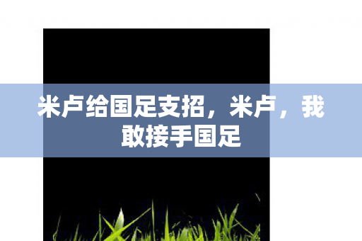 米卢给国足支招，米卢，我敢接手国足