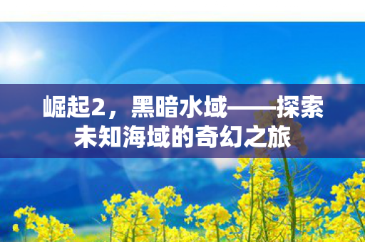 崛起2，黑暗水域——探索未知海域的奇幻之旅