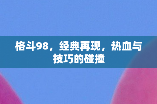 格斗98，经典再现，热血与技巧的碰撞