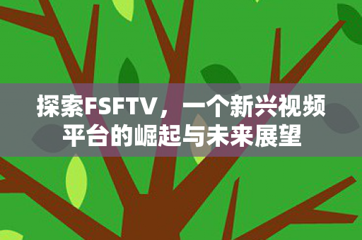 探索FSFTV，一个新兴视频平台的崛起与未来展望