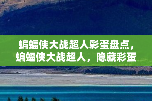 蝙蝠侠大战超人彩蛋盘点，蝙蝠侠大战超人，隐藏彩蛋揭秘