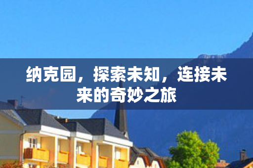 纳克园，探索未知，连接未来的奇妙之旅