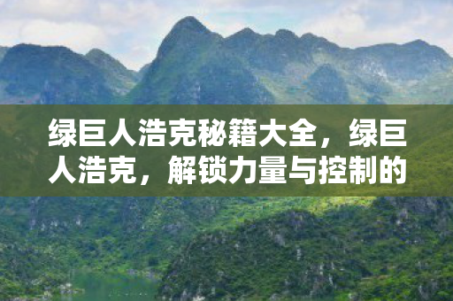 绿巨人浩克秘籍大全，绿巨人浩克，解锁力量与控制的秘籍