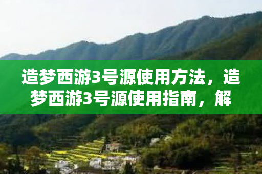 造梦西游3号源使用方法,造梦西游3号源使用指南,解锁无限可能的冒险之旅 造梦西游3号源使用方法,造梦西游3号源使用指南,解锁无限可能的冒险之旅