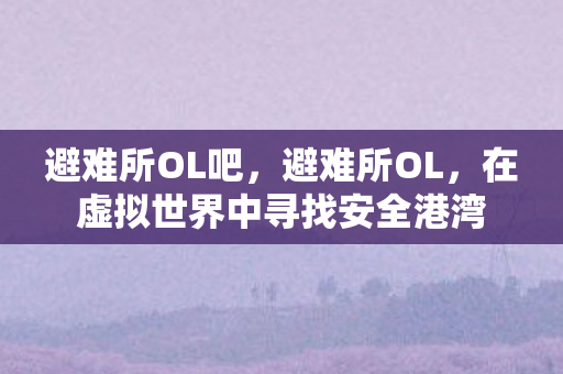 避难所OL吧，避难所OL，在虚拟世界中寻找安全港湾