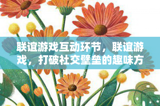 联谊游戏互动环节，联谊游戏，打破社交壁垒的趣味方式