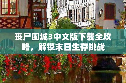 丧尸围城3中文版下载全攻略，解锁末日生存挑战