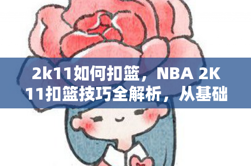 2k11如何扣篮,NBA 2K11扣篮技巧全解析,从基础到高手的飞跃 2k11如何扣篮,NBA 2K11扣篮技巧全解析,从基础到高手的飞跃
