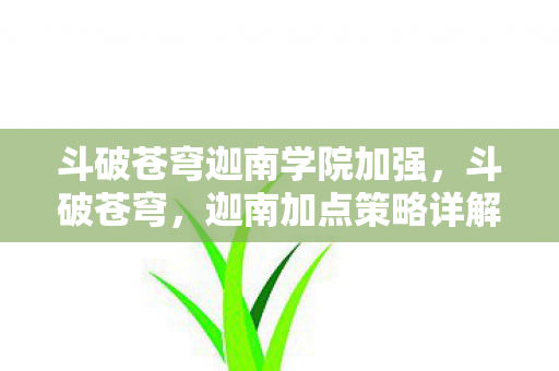 斗破苍穹迦南学院加强,斗破苍穹,迦南加点策略详解 斗破苍穹迦南学院加强,斗破苍穹,迦南加点策略详解