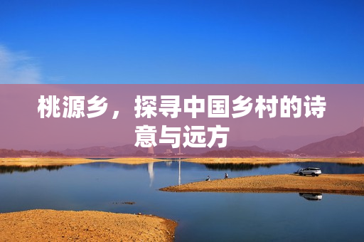 桃源乡，探寻中国乡村的诗意与远方