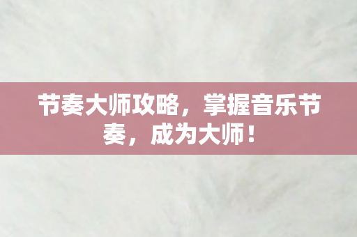 节奏大师攻略,掌握音乐节奏,成为大师! 节奏大师攻略,掌握音乐节奏,成为大师!